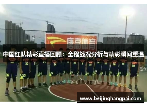 中国红队精彩直播回顾：全程战况分析与精彩瞬间重温