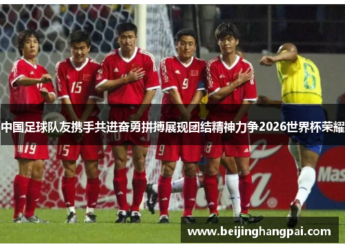 中国足球队友携手共进奋勇拼搏展现团结精神力争2026世界杯荣耀