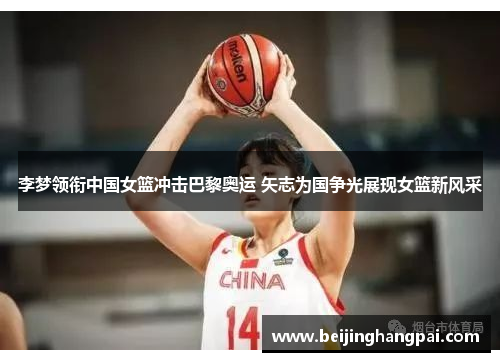 李梦领衔中国女篮冲击巴黎奥运 矢志为国争光展现女篮新风采