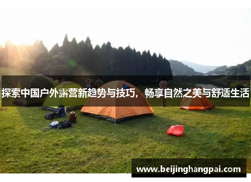 探索中国户外露营新趋势与技巧，畅享自然之美与舒适生活