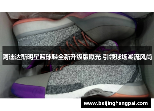 阿迪达斯明星篮球鞋全新升级版曝光 引领球场潮流风尚