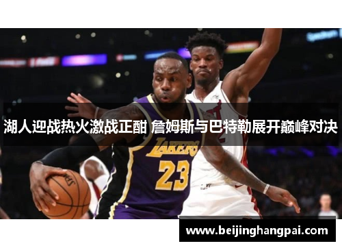 湖人迎战热火激战正酣 詹姆斯与巴特勒展开巅峰对决