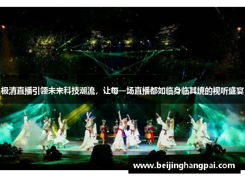 极清直播引领未来科技潮流，让每一场直播都如临身临其境的视听盛宴