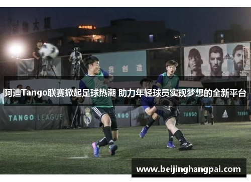 阿迪Tango联赛掀起足球热潮 助力年轻球员实现梦想的全新平台